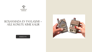 BOŞANMADA EV PAYLAŞIMI – AİLE KONUTU KİME KALIR