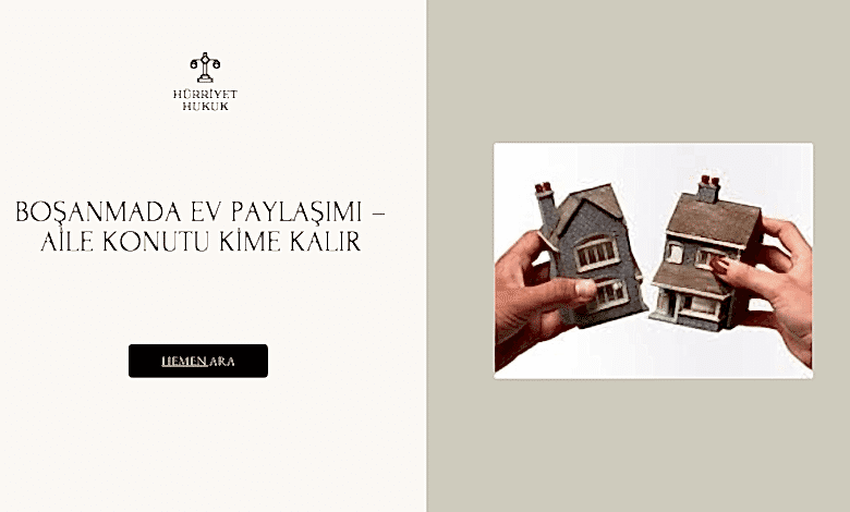 BOŞANMADA EV PAYLAŞIMI – AİLE KONUTU KİME KALIR